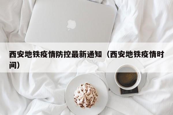 西安地铁疫情防控最新通知（西安地铁疫情时间）