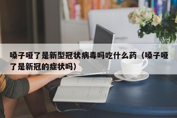 嗓子哑了是新型冠状病毒吗吃什么药（嗓子哑了是新冠的症状吗）