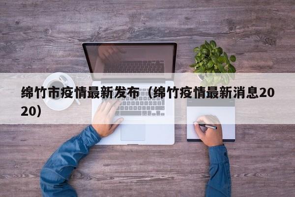 绵竹市疫情最新发布（绵竹疫情最新消息2020）