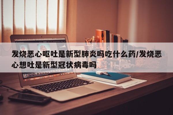 发烧恶心呕吐是新型肺炎吗吃什么药/发烧恶心想吐是新型冠状病毒吗