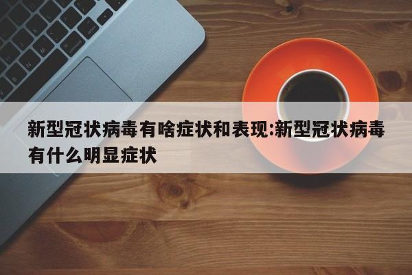 新型冠状病毒有啥症状和表现:新型冠状病毒有什么明显症状