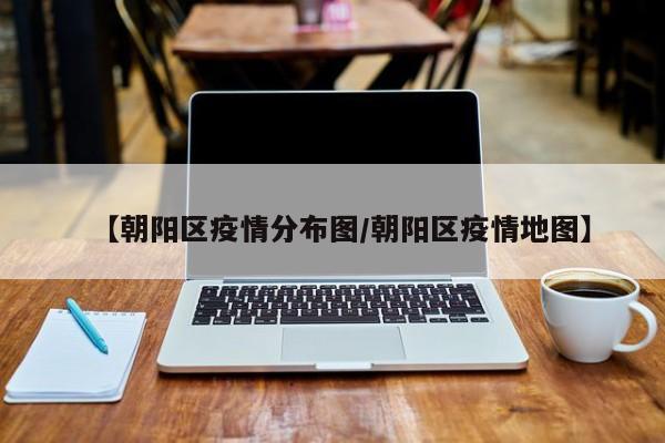 【朝阳区疫情分布图/朝阳区疫情地图】