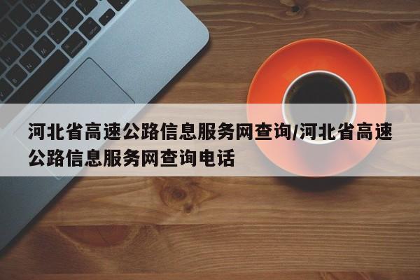 河北省高速公路信息服务网查询/河北省高速公路信息服务网查询电话