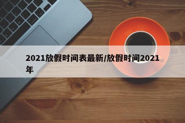 2021放假时间表最新/放假时间2021年