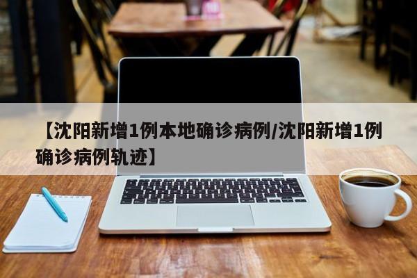 【沈阳新增1例本地确诊病例/沈阳新增1例确诊病例轨迹】