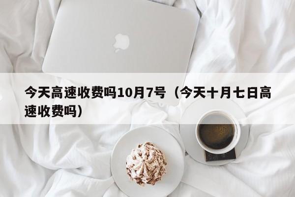 今天高速收费吗10月7号（今天十月七日高速收费吗）