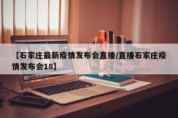 【石家庄最新疫情发布会直播/直播石家庄疫情发布会18】