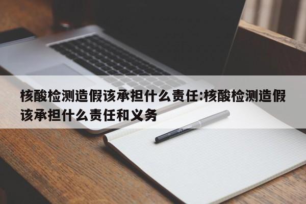 核酸检测造假该承担什么责任:核酸检测造假该承担什么责任和义务