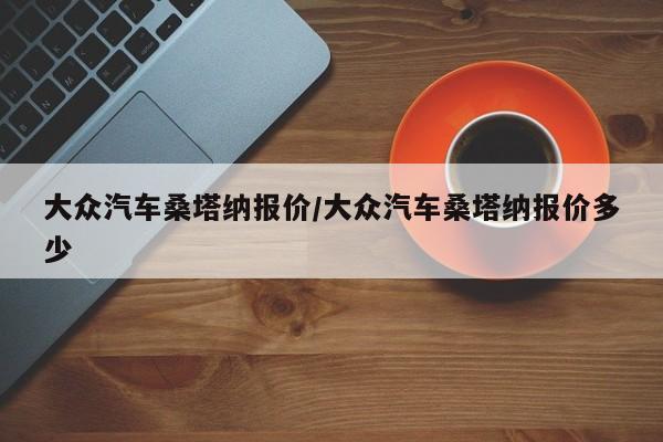 大众汽车桑塔纳报价/大众汽车桑塔纳报价多少