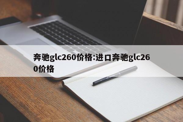 奔驰glc260价格:进口奔驰glc260价格