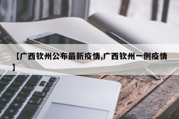 【广西钦州公布最新疫情,广西钦州一例疫情】