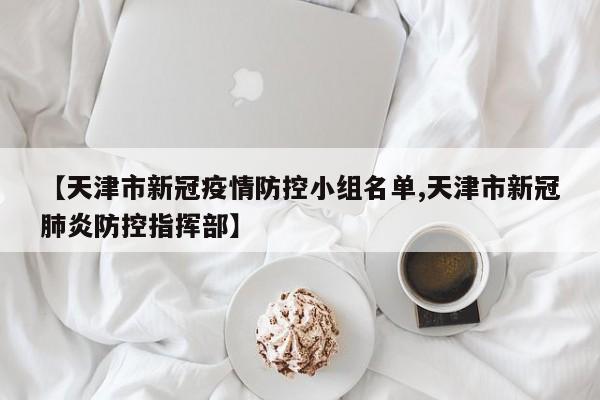 【天津市新冠疫情防控小组名单,天津市新冠肺炎防控指挥部】