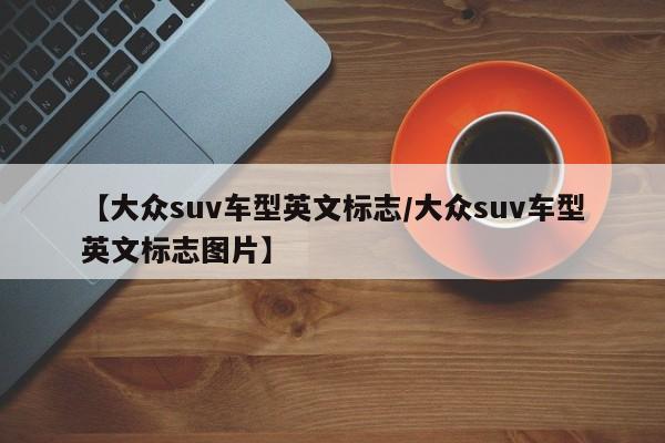 【大众suv车型英文标志/大众suv车型英文标志图片】