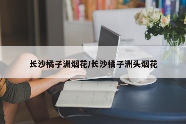 长沙橘子洲烟花/长沙橘子洲头烟花