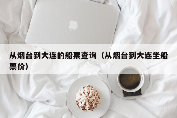 从烟台到大连的船票查询（从烟台到大连坐船票价）