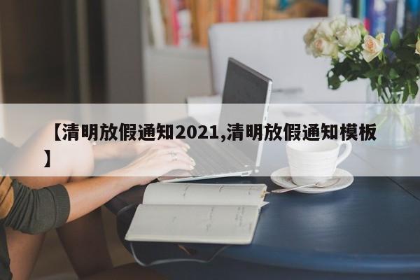 【清明放假通知2021,清明放假通知模板】