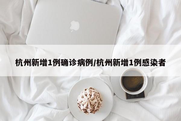 杭州新增1例确诊病例/杭州新增1例感染者