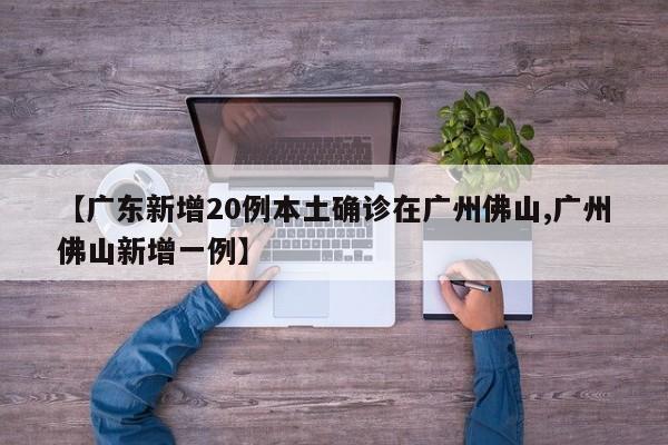 【广东新增20例本土确诊在广州佛山,广州佛山新增一例】