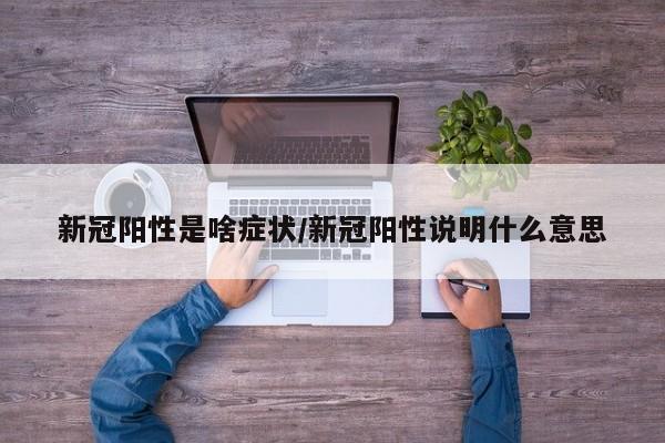 新冠阳性是啥症状/新冠阳性说明什么意思