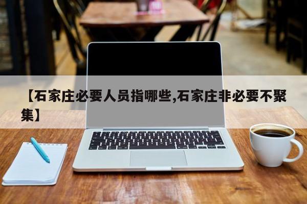 【石家庄必要人员指哪些,石家庄非必要不聚集】