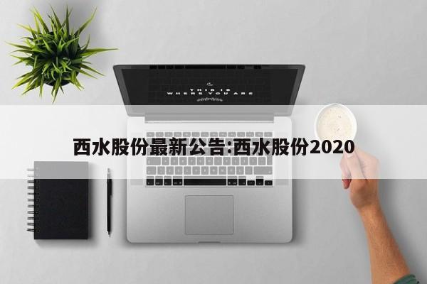 西水股份最新公告:西水股份2020