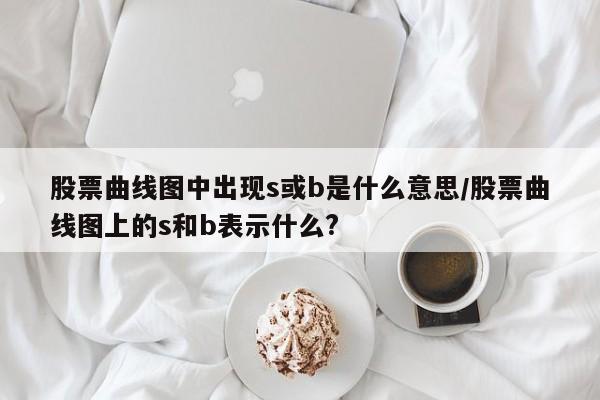 股票曲线图中出现s或b是什么意思/股票曲线图上的s和b表示什么?