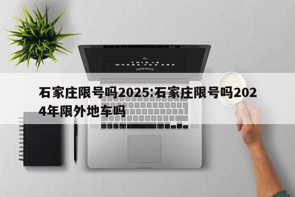 石家庄限号吗2025:石家庄限号吗2024年限外地车吗
