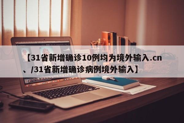 【31省新增确诊10例均为境外输入.cn、/31省新增确诊病例境外输入】