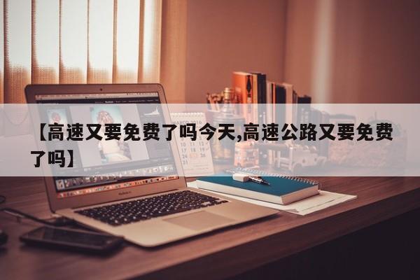 【高速又要免费了吗今天,高速公路又要免费了吗】