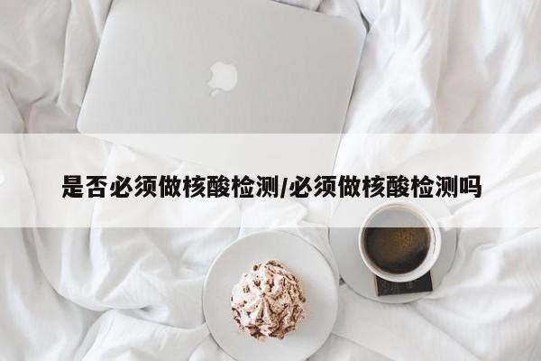 是否必须做核酸检测/必须做核酸检测吗