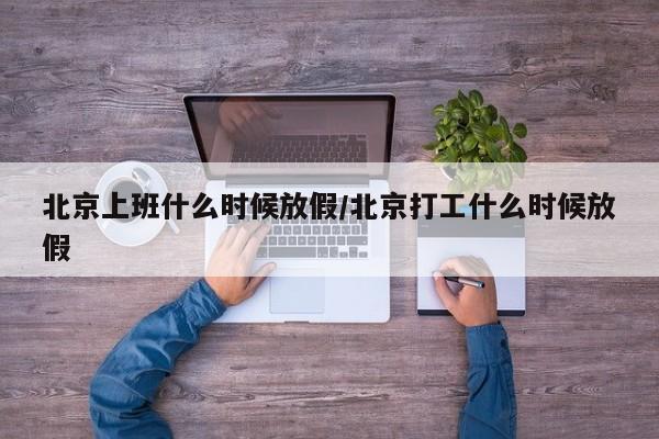 北京上班什么时候放假/北京打工什么时候放假