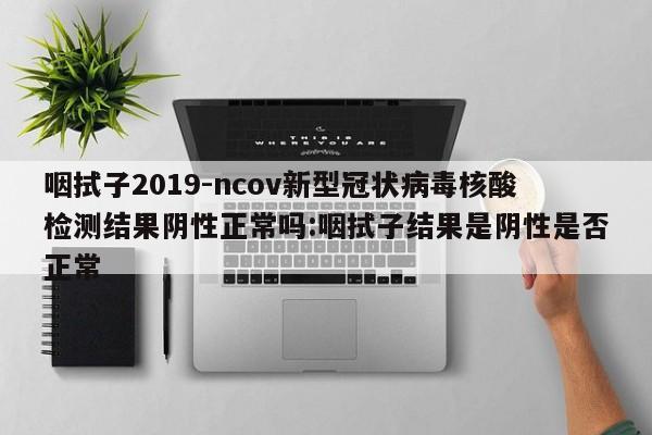 咽拭子2019-ncov新型冠状病毒核酸检测结果阴性正常吗:咽拭子结果是阴性是否正常