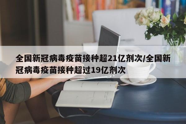 全国新冠病毒疫苗接种超21亿剂次/全国新冠病毒疫苗接种超过19亿剂次