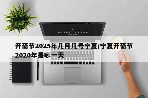 开斋节2025年几月几号宁夏/宁夏开斋节2020年是哪一天