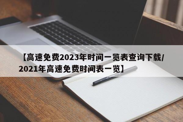 【高速免费2023年时间一览表查询下载/2021年高速免费时间表一览】