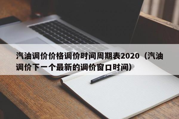 汽油调价价格调价时间周期表2020（汽油调价下一个最新的调价窗口时间）