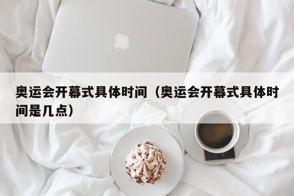 奥运会开幕式具体时间（奥运会开幕式具体时间是几点）
