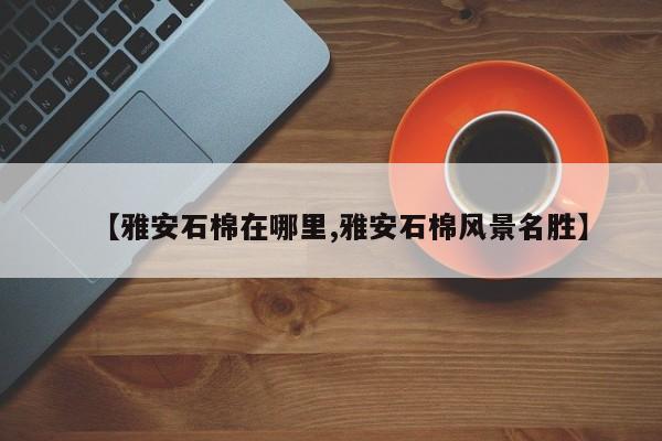 【雅安石棉在哪里,雅安石棉风景名胜】