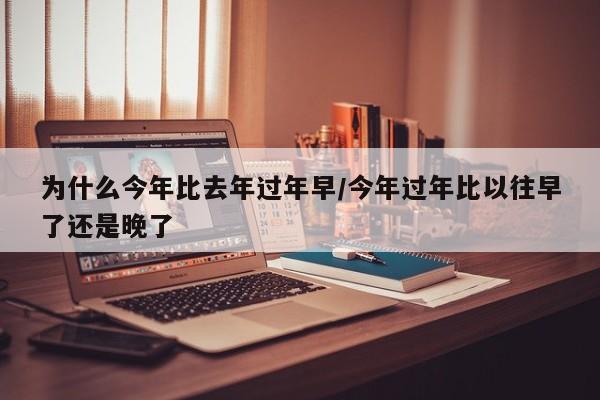 为什么今年比去年过年早/今年过年比以往早了还是晚了