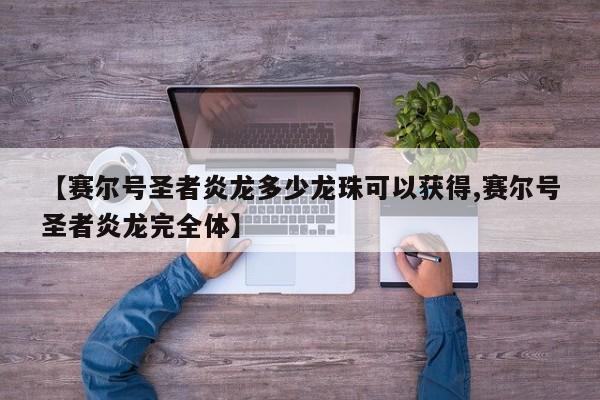 【赛尔号圣者炎龙多少龙珠可以获得,赛尔号圣者炎龙完全体】
