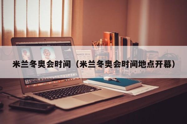 米兰冬奥会时间（米兰冬奥会时间地点开幕）