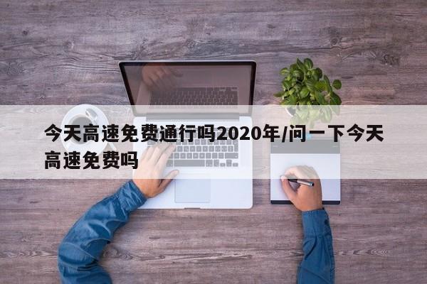今天高速免费通行吗2020年/问一下今天高速免费吗