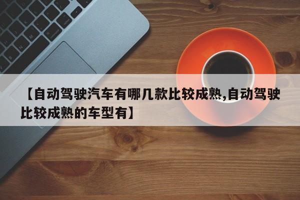 【自动驾驶汽车有哪几款比较成熟,自动驾驶比较成熟的车型有】