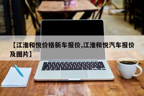 【江淮和悦价格新车报价,江淮和悦汽车报价及图片】