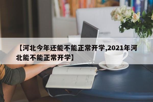 【河北今年还能不能正常开学,2021年河北能不能正常开学】