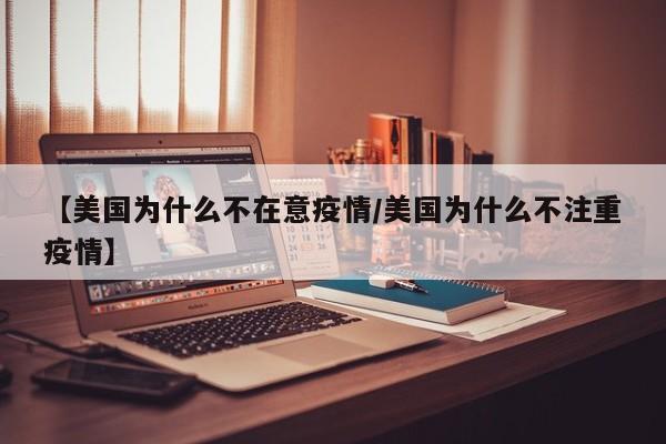 【美国为什么不在意疫情/美国为什么不注重疫情】