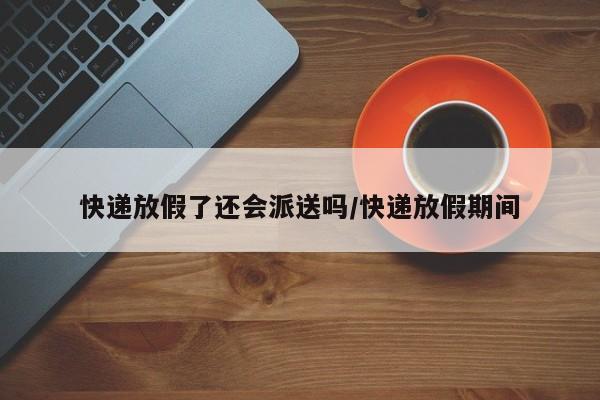 快递放假了还会派送吗/快递放假期间