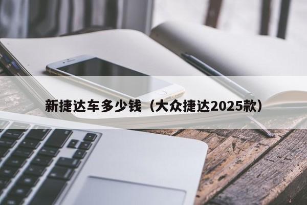 新捷达车多少钱（大众捷达2025款）