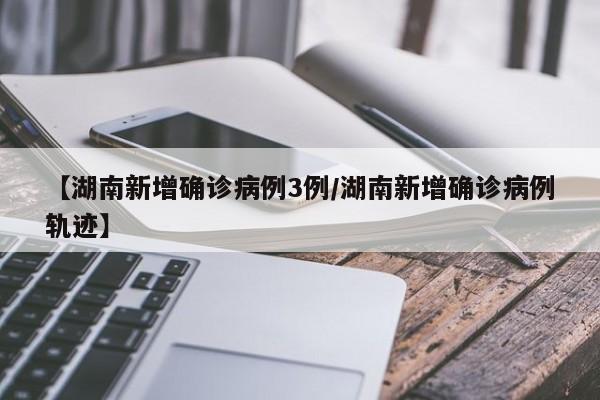 【湖南新增确诊病例3例/湖南新增确诊病例轨迹】