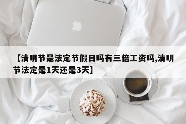 【清明节是法定节假日吗有三倍工资吗,清明节法定是1天还是3天】
